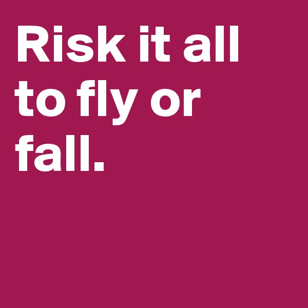 Risk it all to fly or fall.

