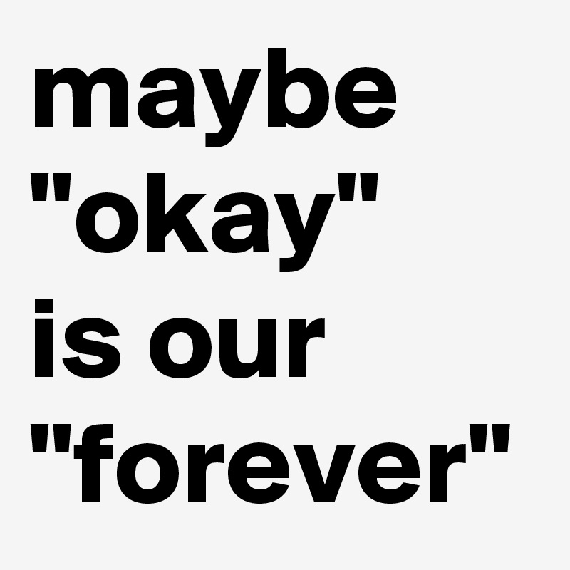 maybe "okay"   is our "forever"