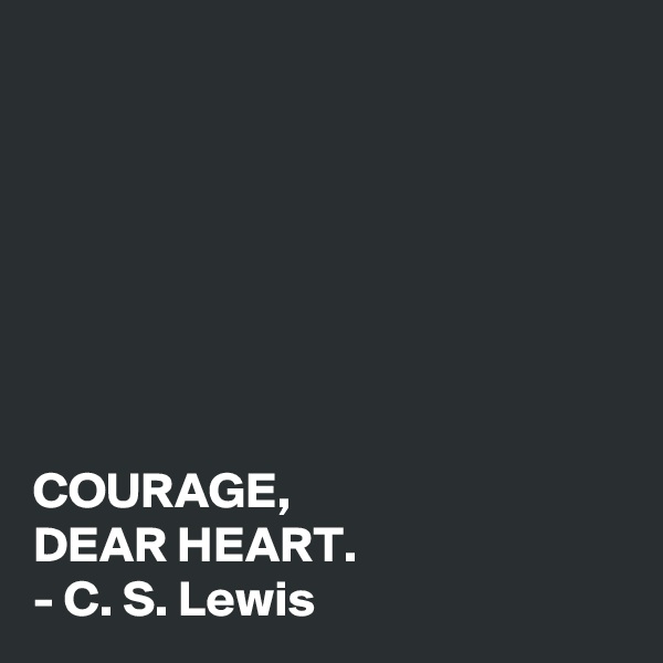 







COURAGE,
DEAR HEART.
- C. S. Lewis