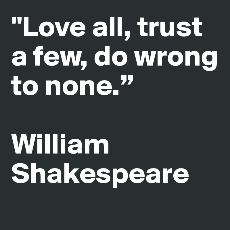 "Love all, trust a few, do wrong to none.”  

William Shakespeare
