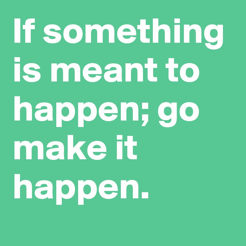 If something is meant to happen; go make it happen.