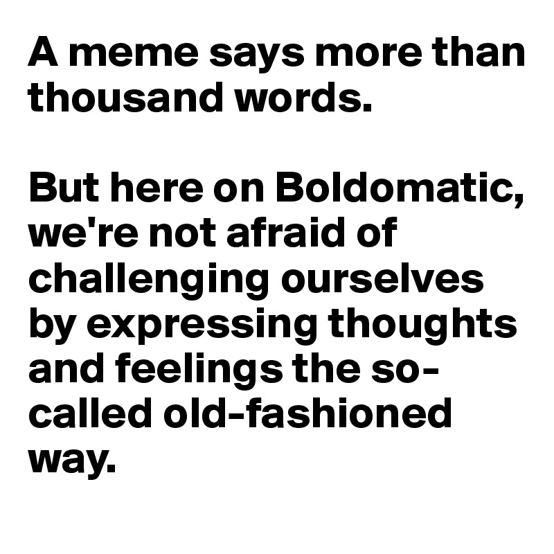 A meme says more than thousand words. 

But here on Boldomatic, we're not afraid of challenging ourselves by expressing thoughts and feelings the so-called old-fashioned way. 