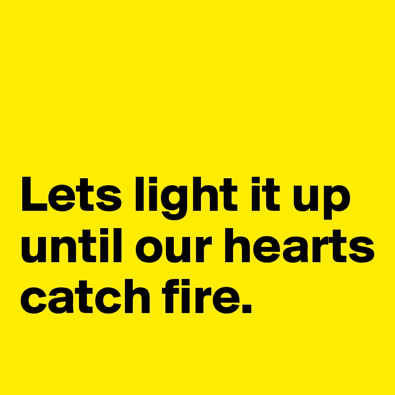 


Lets light it up until our hearts catch fire. 