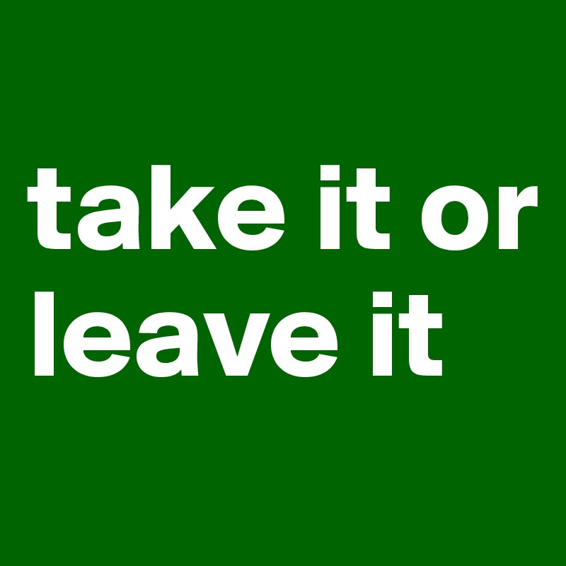 
take it or 
leave it