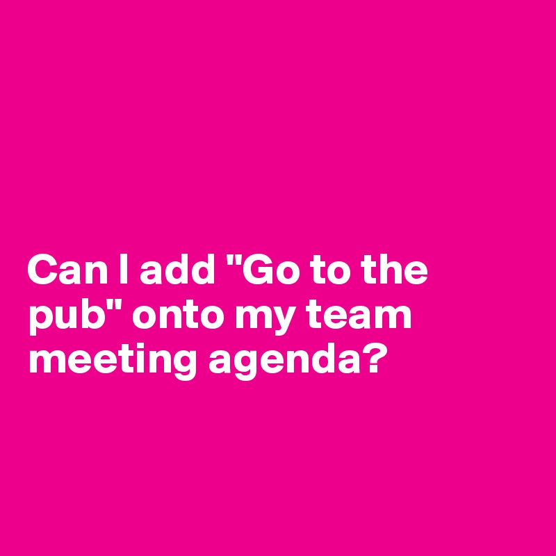 




Can I add "Go to the pub" onto my team meeting agenda?
 

