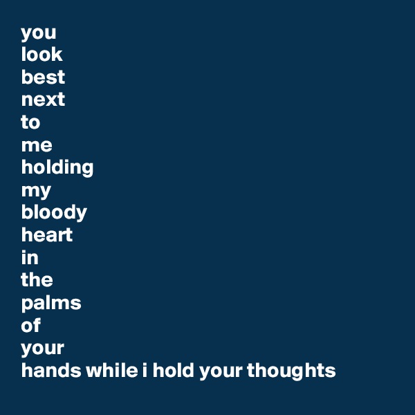 you
look
best
next
to
me
holding
my
bloody
heart
in
the
palms
of
your
hands while i hold your thoughts