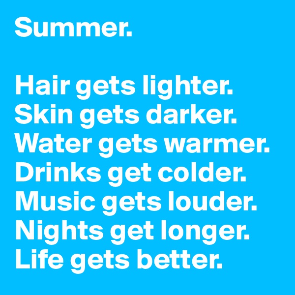 Summer.

Hair gets lighter.
Skin gets darker.
Water gets warmer.
Drinks get colder.
Music gets louder.
Nights get longer.
Life gets better.