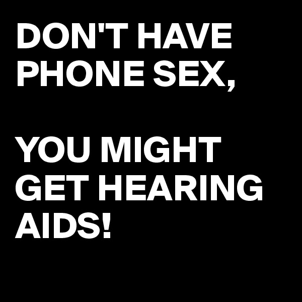 DON'T HAVE PHONE SEX,

YOU MIGHT GET HEARING AIDS! 
 