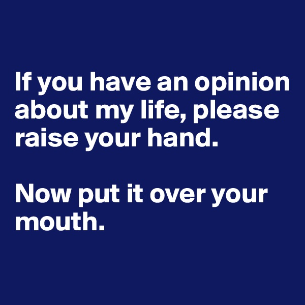 

If you have an opinion about my life, please raise your hand.

Now put it over your mouth.
