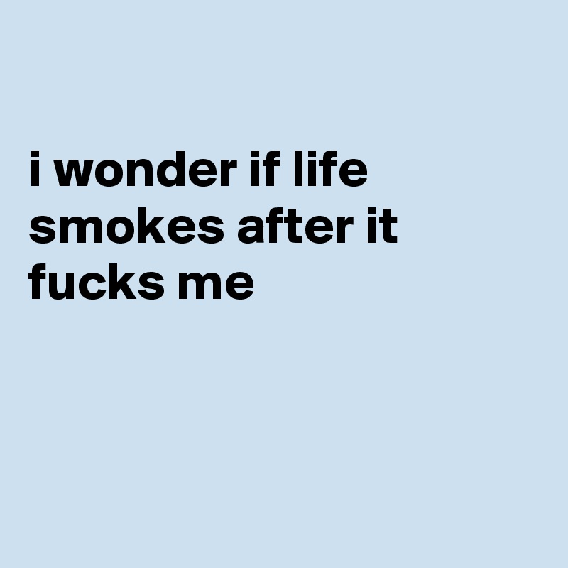 

i wonder if life smokes after it fucks me



