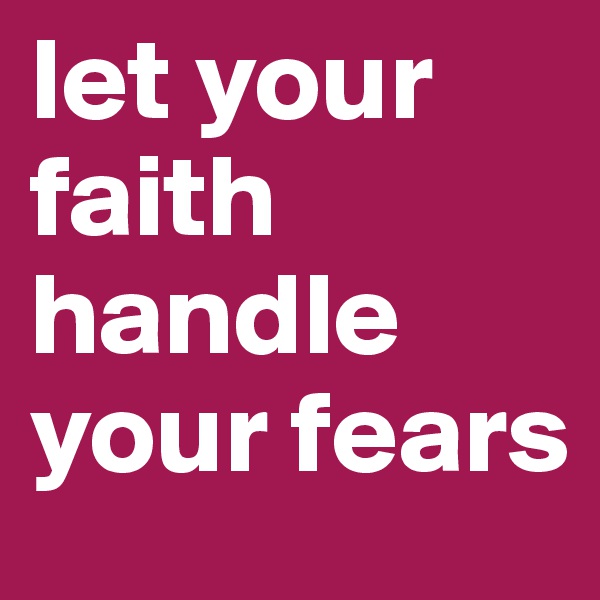 let your faith handle your fears 