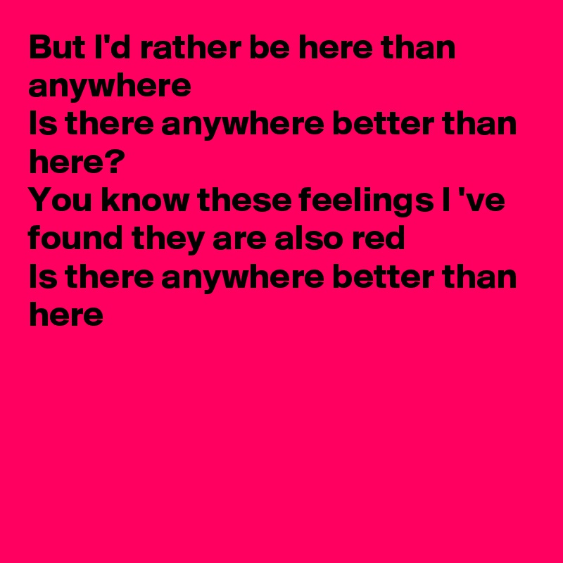 But I'd rather be here than anywhere
Is there anywhere better than here?
You know these feelings I 've found they are also red
Is there anywhere better than here




