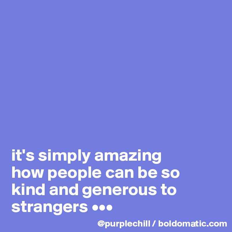 







it's simply amazing 
how people can be so 
kind and generous to 
strangers •••