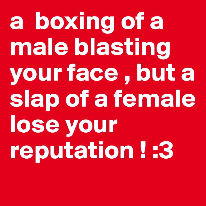 a  boxing of a male blasting your face , but a slap of a female lose your reputation ! :3
