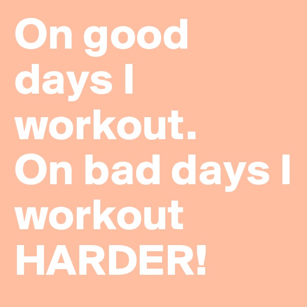 On good days I workout.
On bad days I workout HARDER!