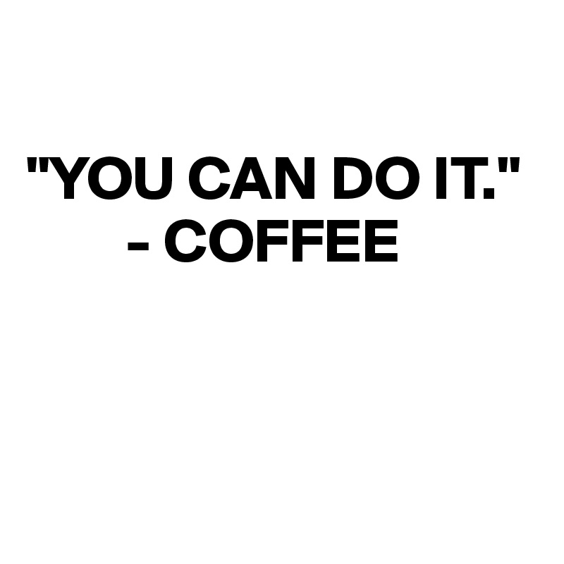 

"YOU CAN DO IT."
        - COFFEE



