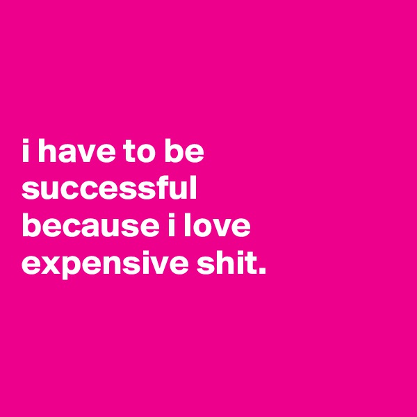 


i have to be
successful
because i love expensive shit.


