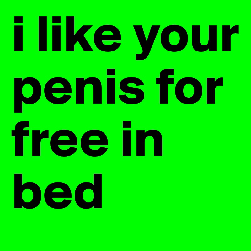 i like your penis for free in bed