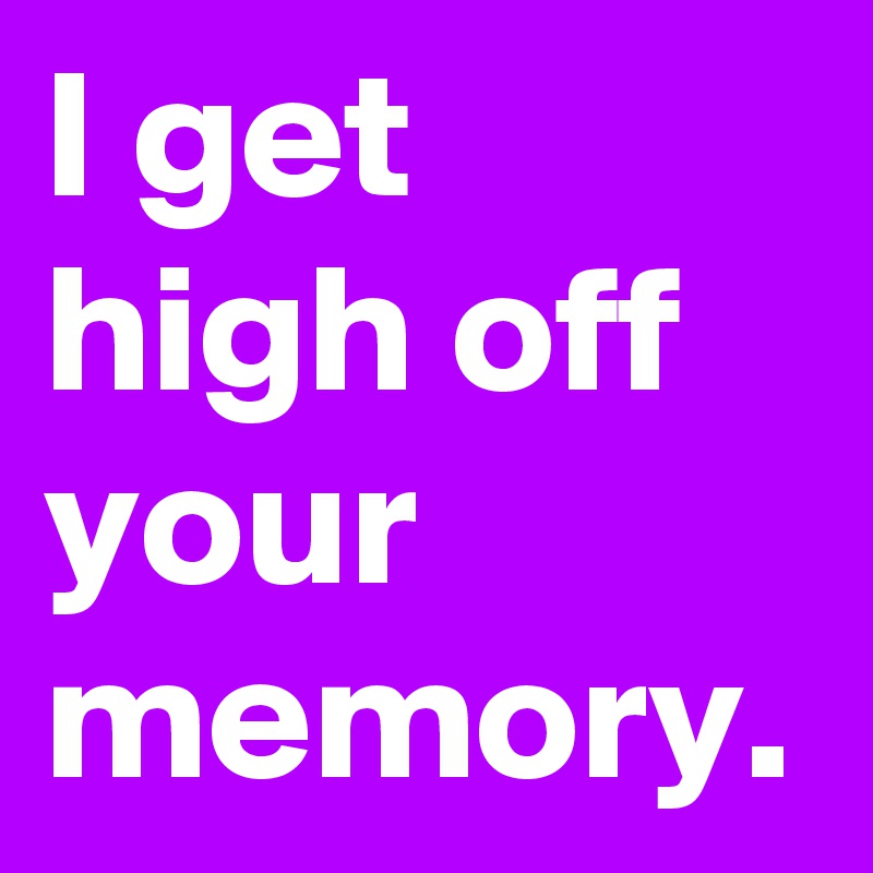 I get high off your memory. 