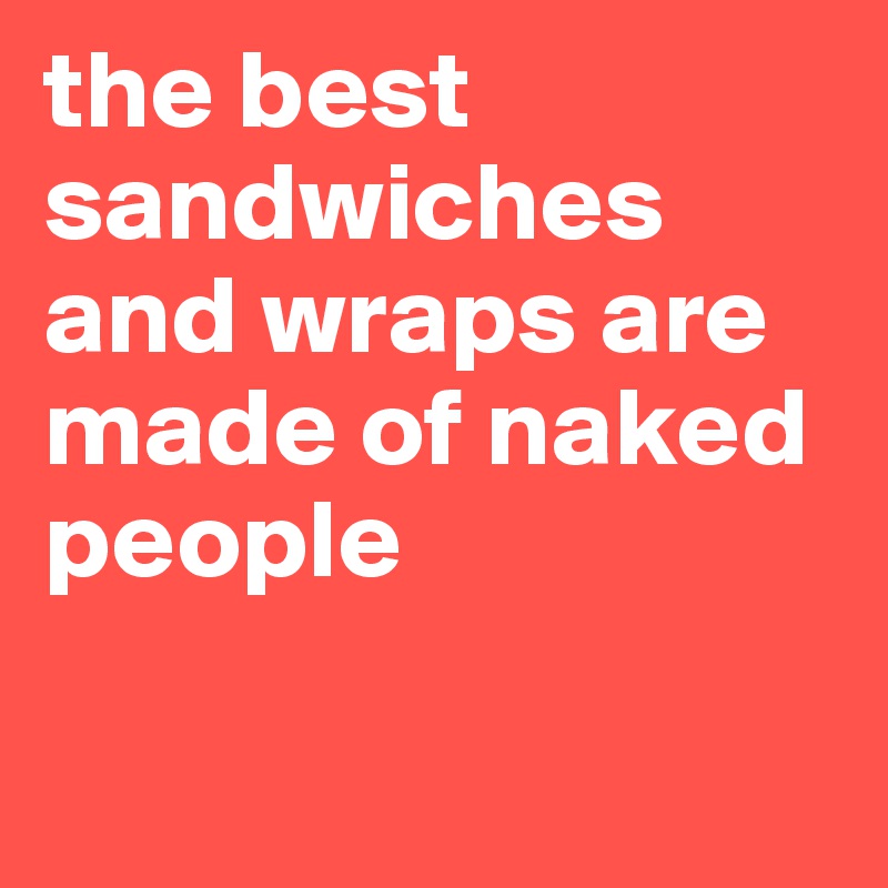 the best sandwiches and wraps are made of naked people

