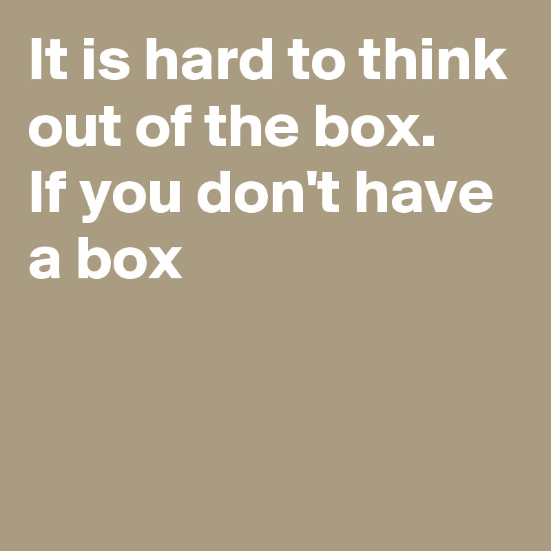 It is hard to think out of the box.
If you don't have a box


