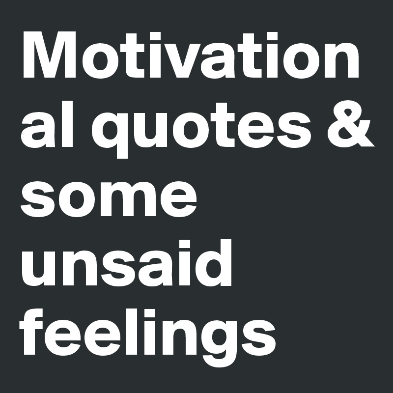 Motivational quotes & some unsaid feelings 