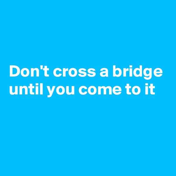 


Don't cross a bridge until you come to it



