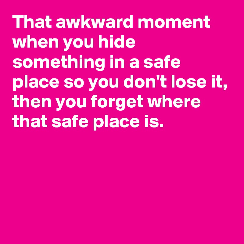 That awkward moment when you hide something in a safe place so you don't lose it, then you forget where that safe place is.




