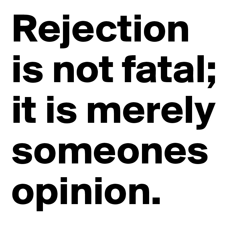 Rejection is not fatal; it is merely someones opinion.