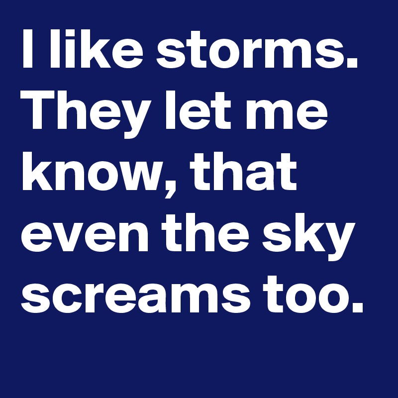 I like storms. They let me know, that even the sky screams too. 