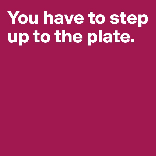 You have to step up to the plate.




