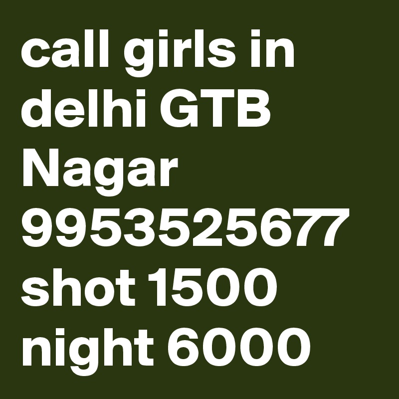 call girls in delhi GTB Nagar 9953525677 shot 1500 night 6000