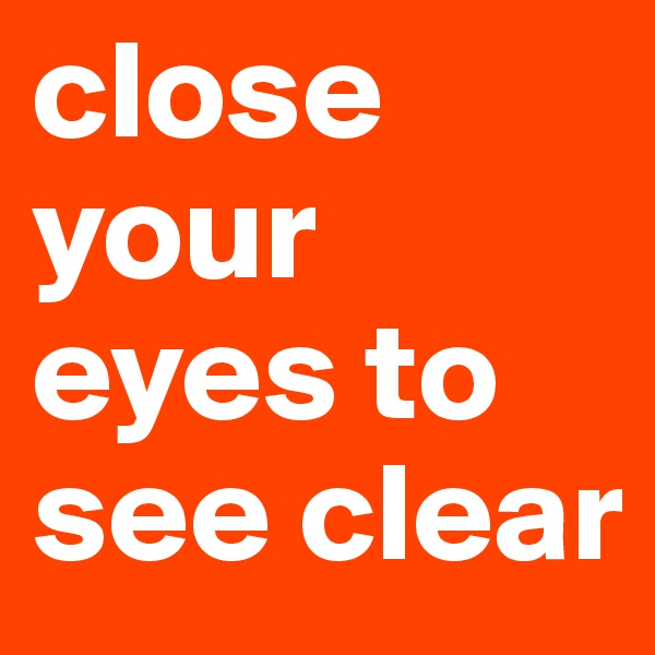 close your eyes to see clear