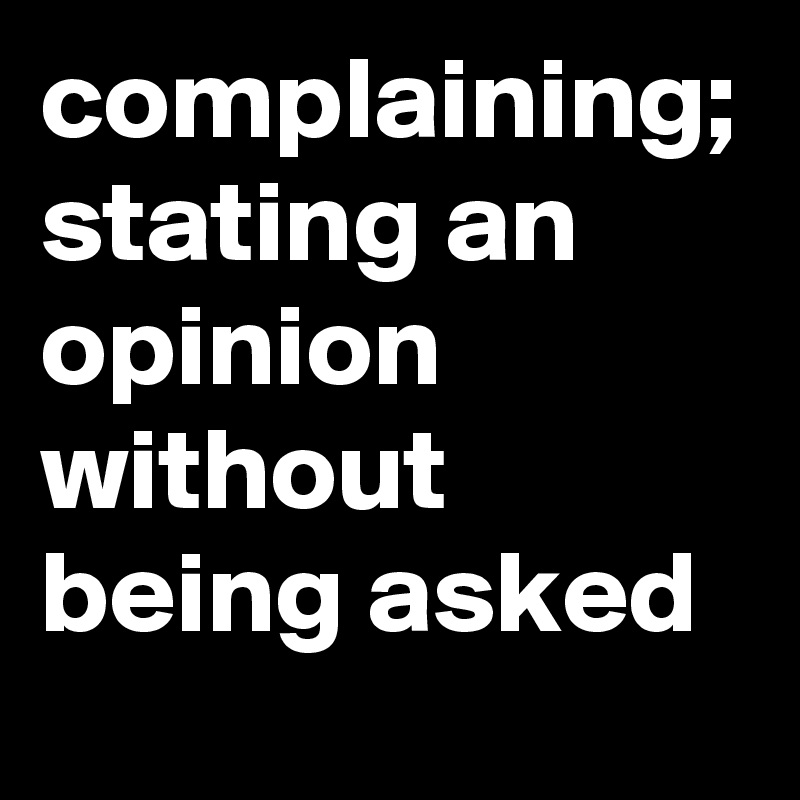 complaining; stating an opinion without being asked