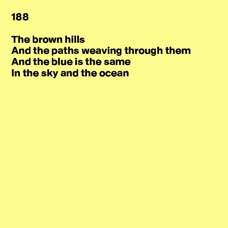 188

The brown hills
And the paths weaving through them
And the blue is the same
In the sky and the ocean











