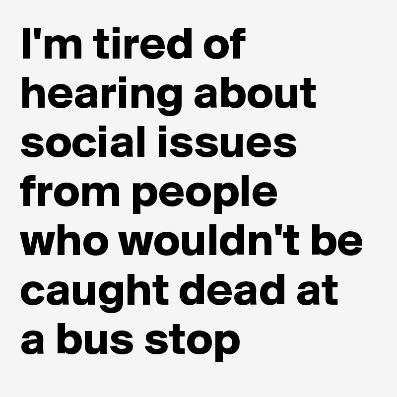 I'm tired of hearing about social issues from people who wouldn't be caught dead at a bus stop