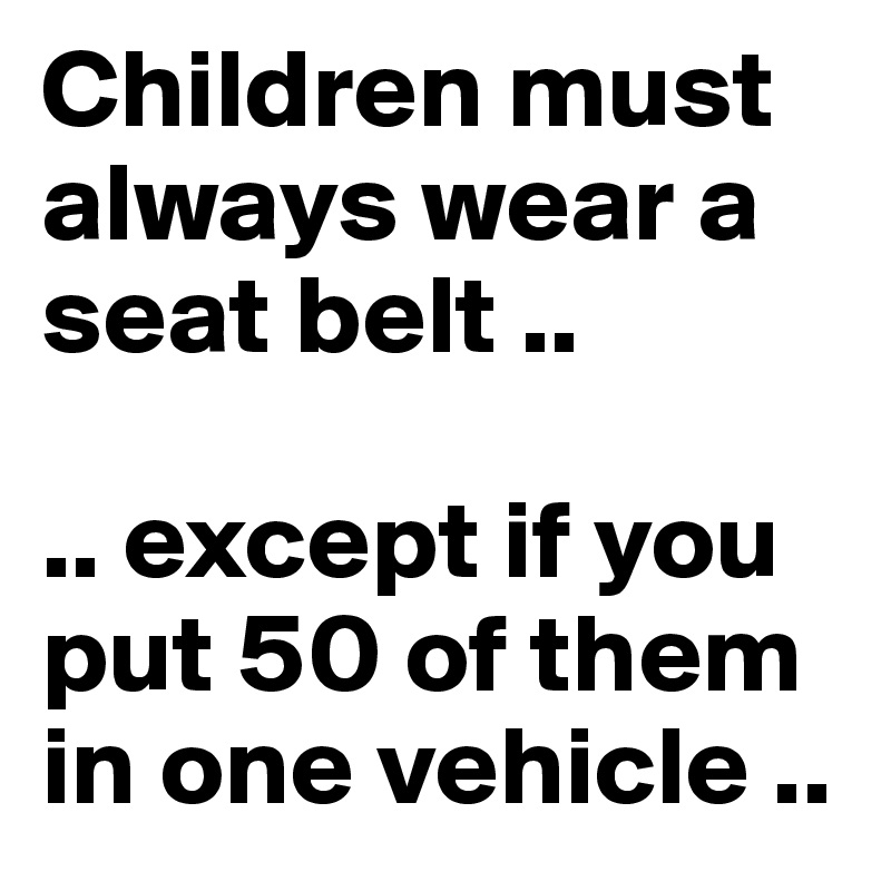 Children must always wear a seat belt ..

.. except if you put 50 of them in one vehicle ..