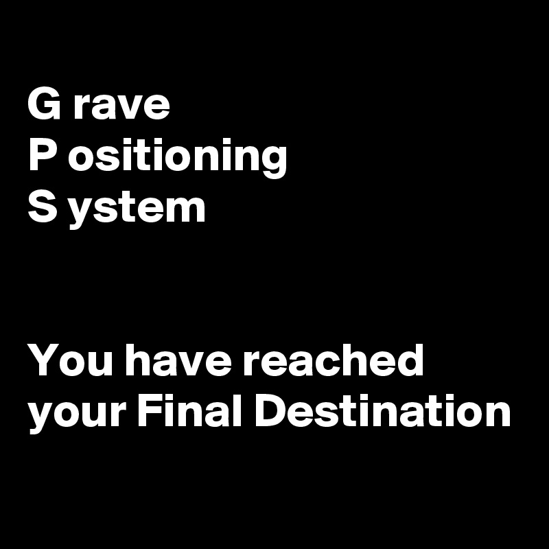 
G rave
P ositioning
S ystem


You have reached your Final Destination 
