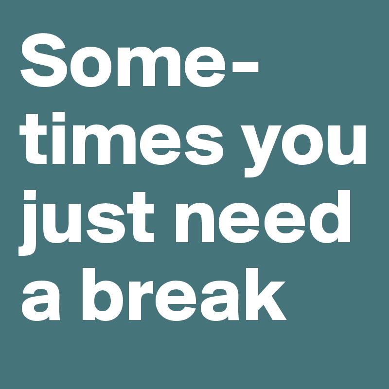 Some-times you just need a break