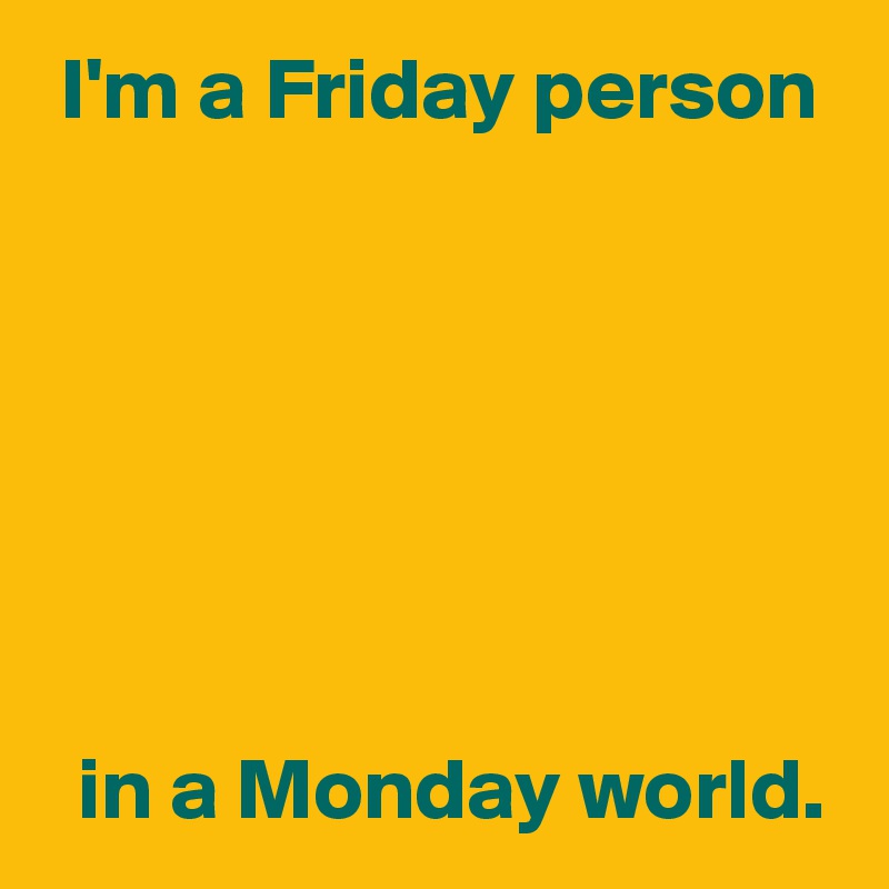  I'm a Friday person







  in a Monday world.