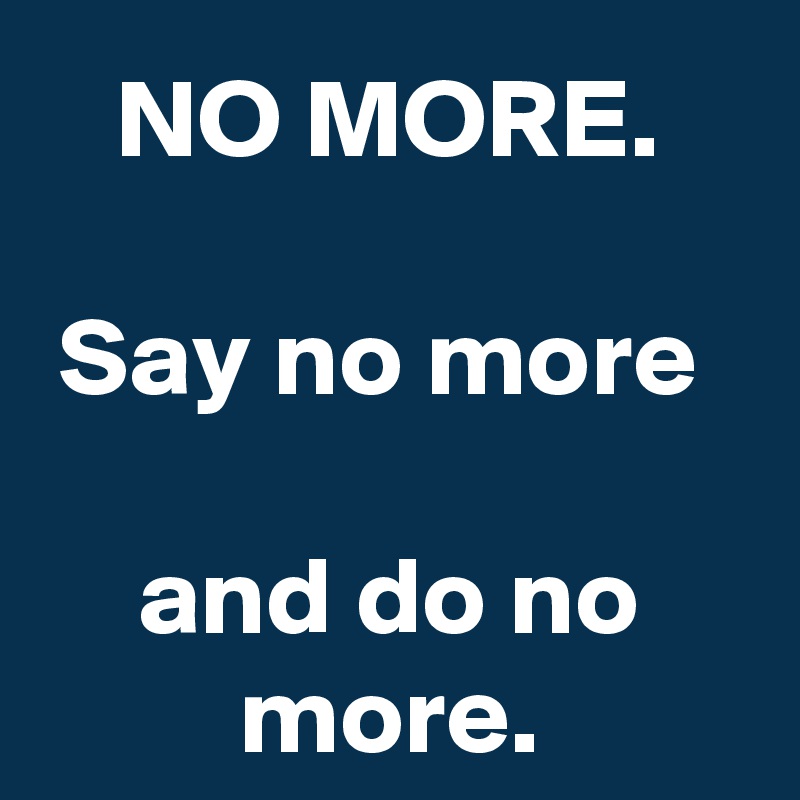 NO MORE.

Say no more 

and do no more.