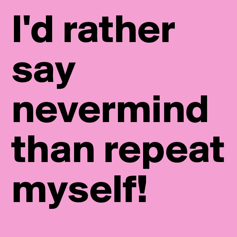 I'd rather say nevermind than repeat myself!