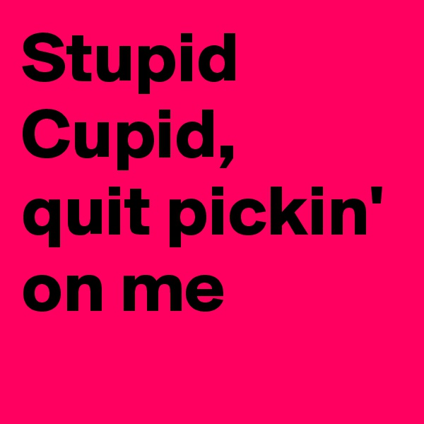Stupid
Cupid,
quit pickin' on me