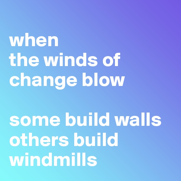 
when 
the winds of change blow

some build walls
others build windmills