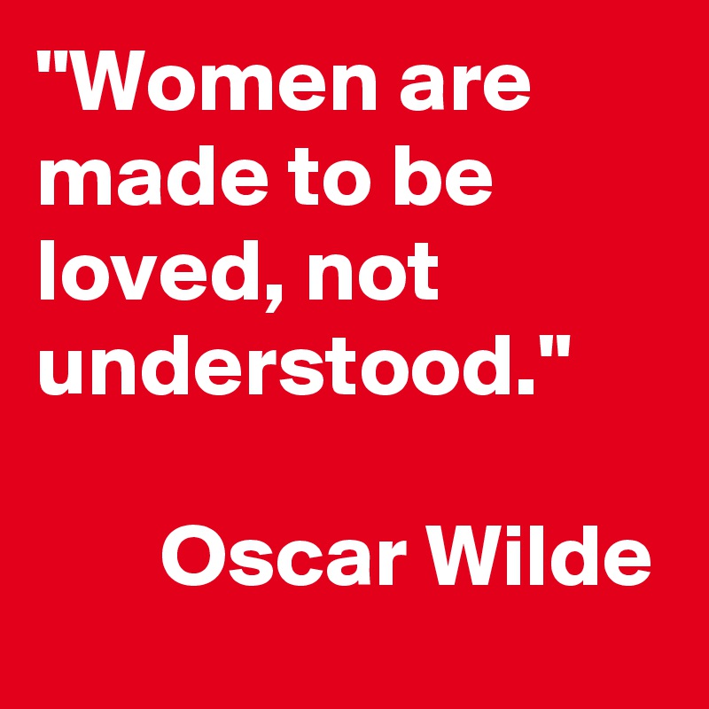 "Women are made to be loved, not understood." 
 
       Oscar Wilde