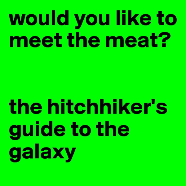 would you like to meet the meat?


the hitchhiker's
guide to the galaxy