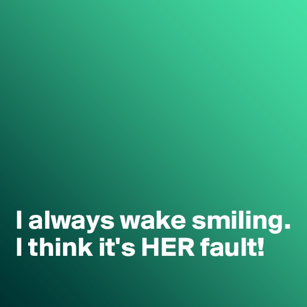 






I always wake smiling. 
I think it's HER fault!