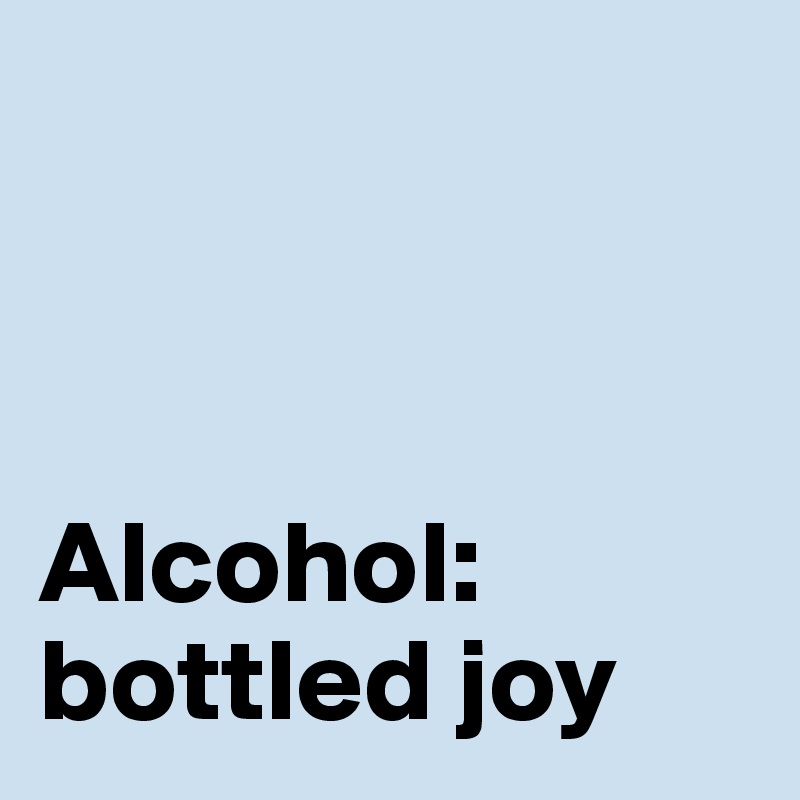 



Alcohol:
bottled joy