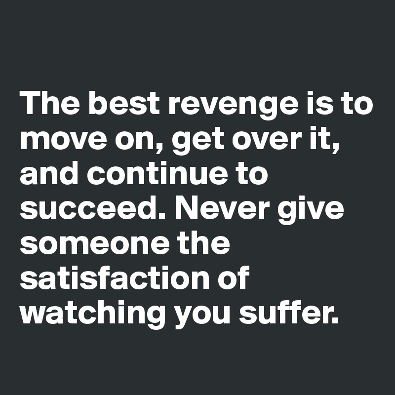 

The best revenge is to move on, get over it, and continue to succeed. Never give someone the satisfaction of watching you suffer.
