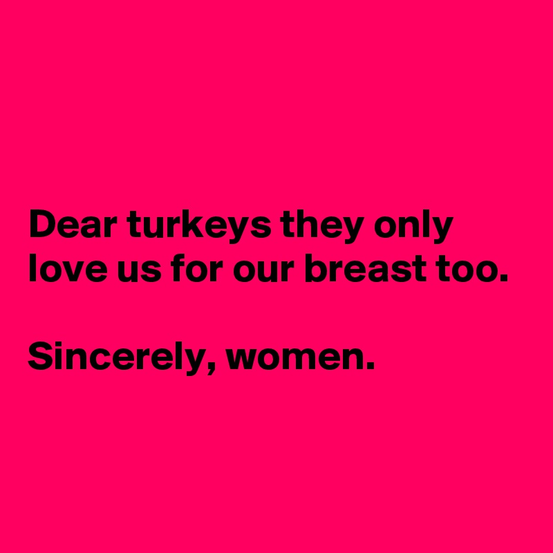 



Dear turkeys they only love us for our breast too.

Sincerely, women.


